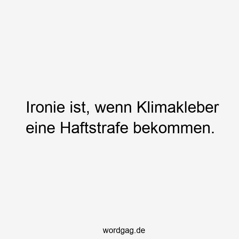 Ironie ist, wenn Klimakleber eine Haftstrafe bekommen.