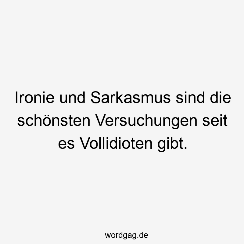 Ironie und Sarkasmus sind die schönsten Versuchungen seit es Vollidioten gibt.