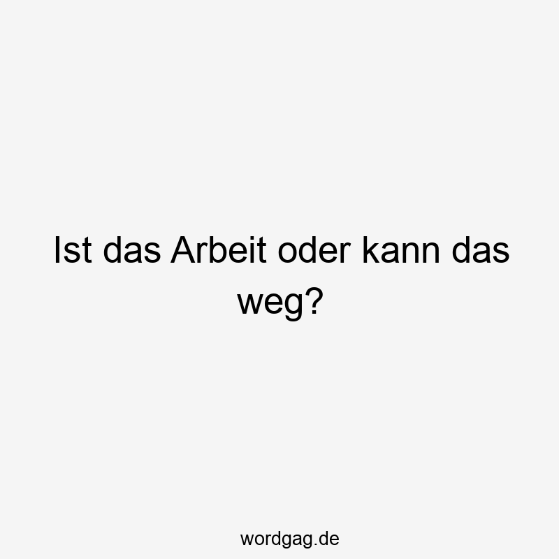 Ist das Arbeit oder kann das weg?