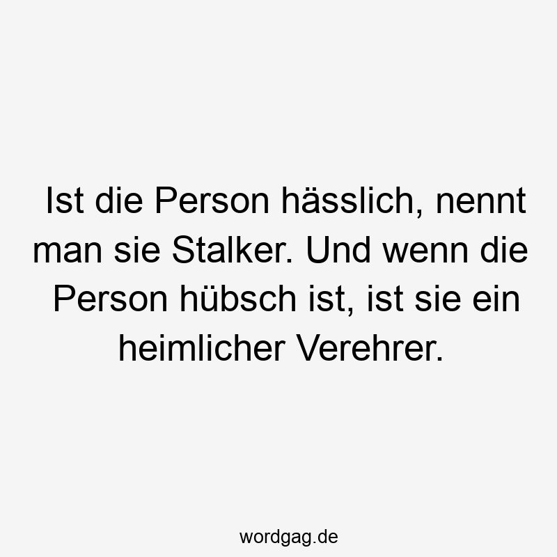 Ist die Person hässlich, nennt man sie Stalker. Und wenn die Person hübsch ist, ist sie ein heimlicher Verehrer.