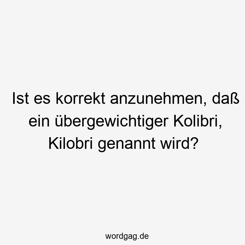 Ist es korrekt anzunehmen, daß ein übergewichtiger Kolibri, Kilobri genannt wird?