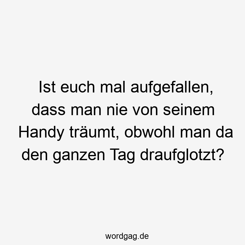 Ist euch mal aufgefallen, dass man nie von seinem Handy träumt, obwohl man da den ganzen Tag draufglotzt?