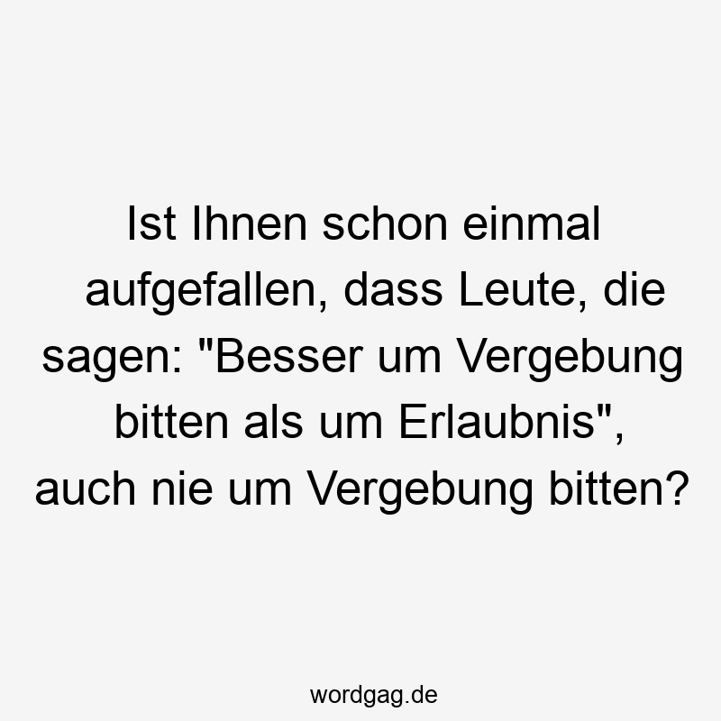 Lustige Sprüche: Erlaubnis - Ist Ihnen schon einmal aufgefallen, dass Leute, die sagen: „Besser um Vergebung bitten als um Erlaubnis“, auch nie um Vergebung bitten?