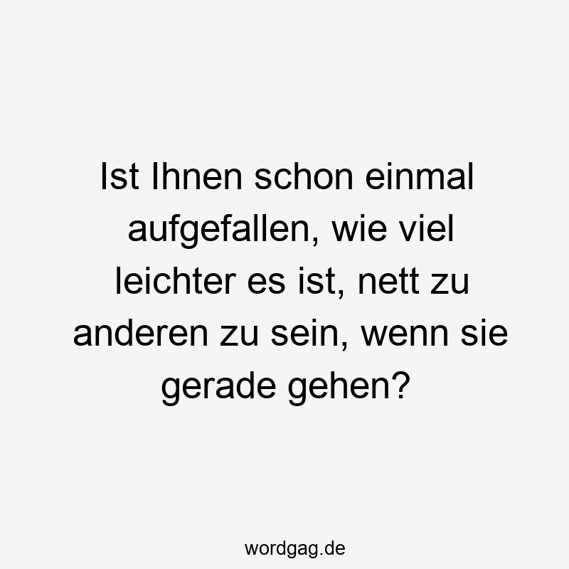 219 Lustige anderen Sprüche - Ist Ihnen schon einmal aufgefallen, wie viel leichter es ist, nett zu anderen zu sein, wenn sie gerade gehen?