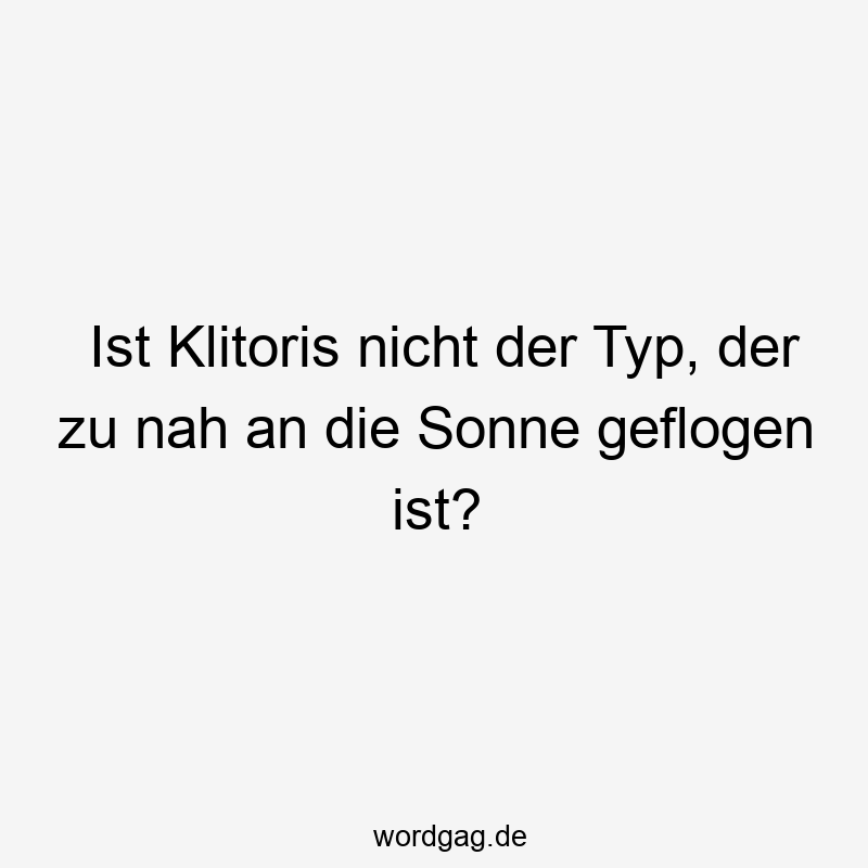 Ist Klitoris nicht der Typ, der zu nah an die Sonne geflogen ist?