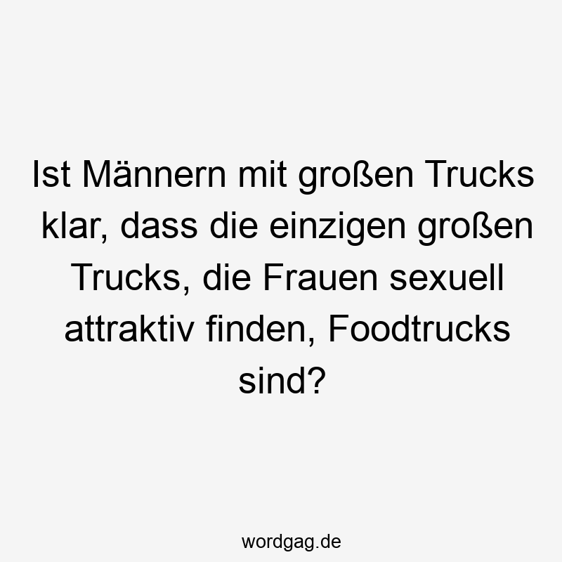Ist Männern mit großen Trucks klar, dass die einzigen großen Trucks, die Frauen sexuell attraktiv finden, Foodtrucks sind?