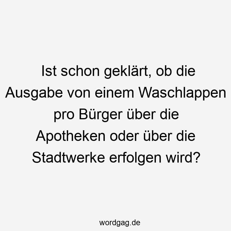 Ist schon geklärt, ob die Ausgabe von einem Waschlappen pro Bürger über die Apotheken oder über die Stadtwerke erfolgen wird?