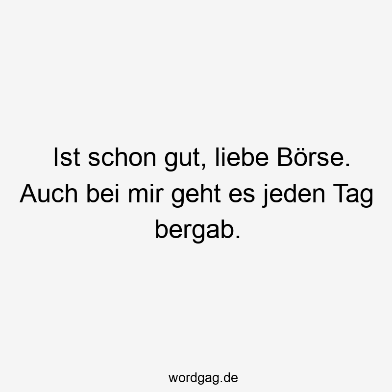 Ist schon gut, liebe Börse. Auch bei mir geht es jeden Tag bergab.