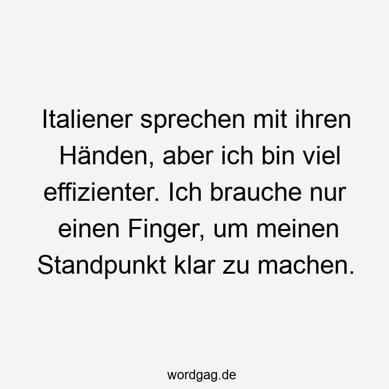 Italiener sprechen mit ihren Händen, aber ich bin viel effizienter. Ich brauche nur einen Finger, um meinen Standpunkt klar zu machen.