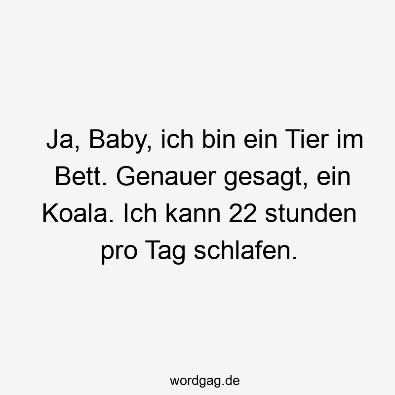 Ja, Baby, ich bin ein Tier im Bett. Genauer gesagt, ein Koala. Ich kann 22 stunden pro Tag schlafen.