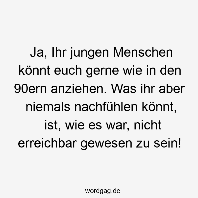 156 Lustige Freiheit Sprüche - Ja, Ihr jungen Menschen könnt euch gerne wie in den 90ern anziehen. Was ihr aber niemals nachfühlen könnt, ist, wie es war, nicht erreichbar gewesen zu sein!