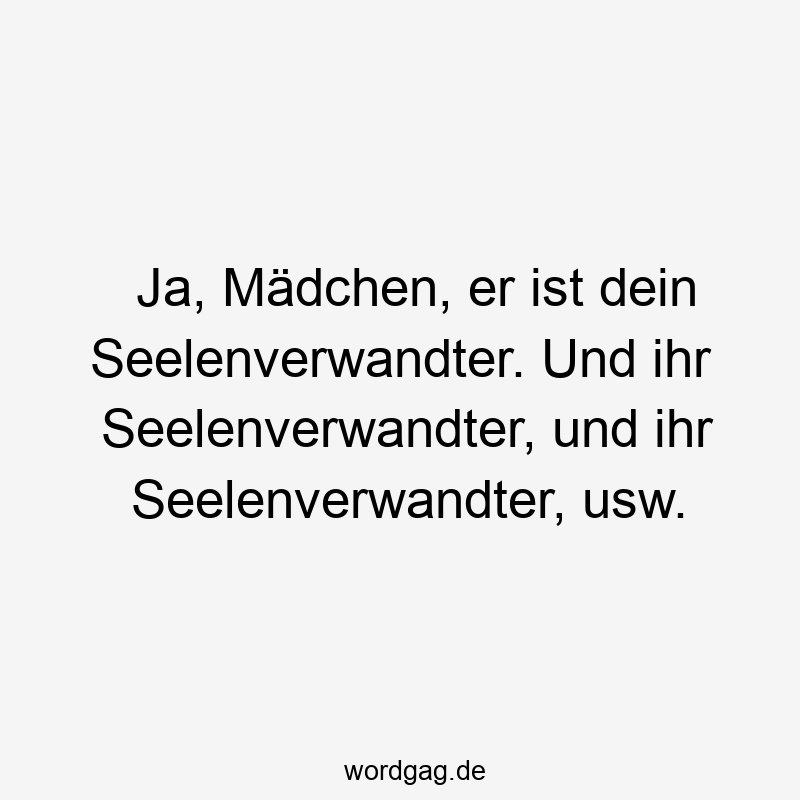 12 Lustige Seelenverwandter Sprüche - Ja, Mädchen, er ist dein Seelenverwandter. Und ihr Seelenverwandter, und ihr Seelenverwandter, usw.