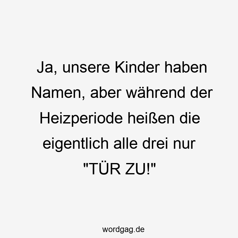 Ja, unsere Kinder haben Namen, aber während der Heizperiode heißen die eigentlich alle drei nur „TÜR ZU!“