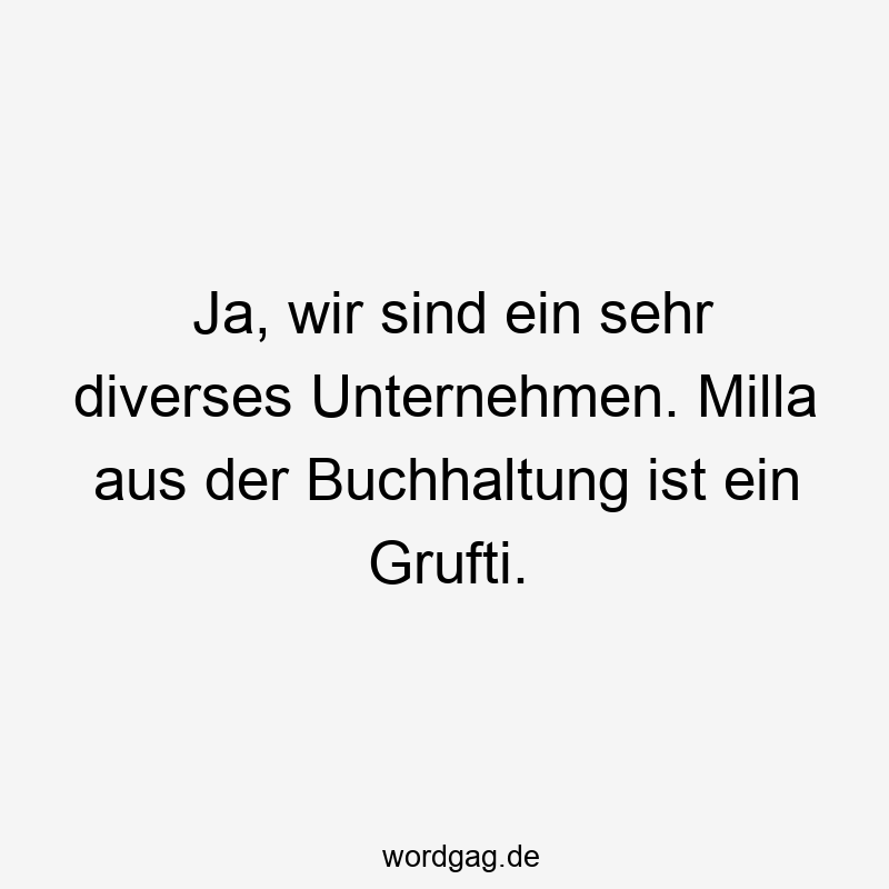 Ja, wir sind ein sehr diverses Unternehmen. Milla aus der Buchhaltung ist ein Grufti.