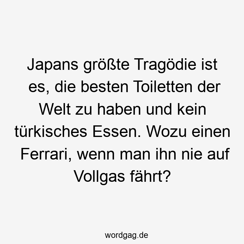 Japans größte Tragödie ist es, die besten Toiletten der Welt zu haben und kein türkisches Essen. Wozu einen Ferrari, wenn man ihn nie auf Vollgas fährt?