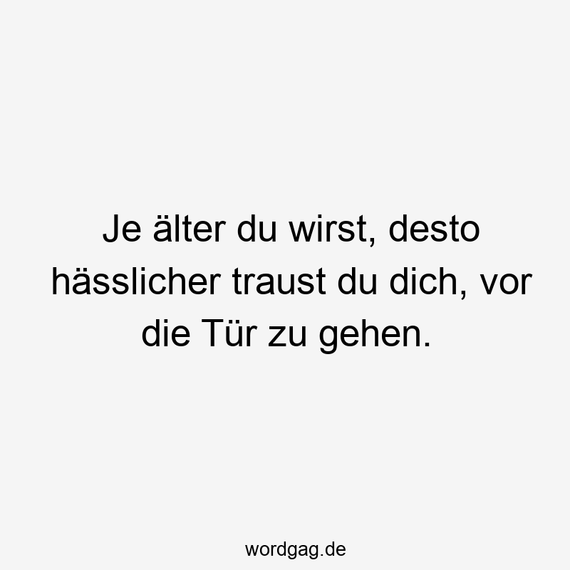 Lustige Sprüche: hässlicher - Je älter du wirst, desto hässlicher traust du dich, vor die Tür zu gehen.