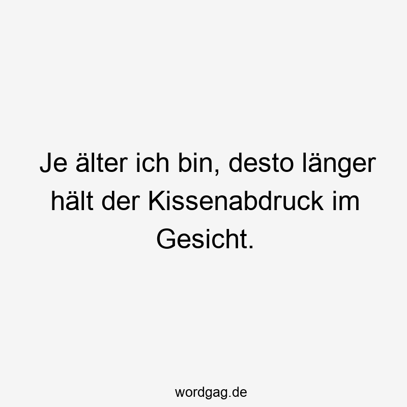 Je älter ich bin, desto länger hält der Kissenabdruck im Gesicht.