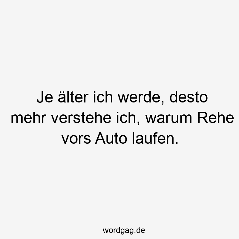 Je älter ich werde, desto mehr verstehe ich, warum Rehe vors Auto laufen.