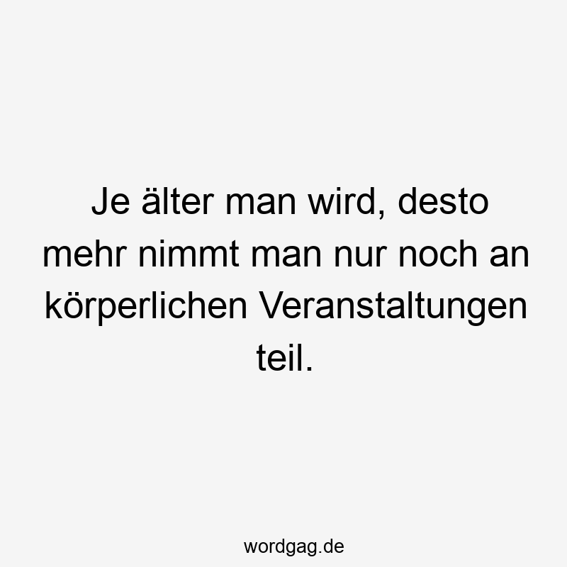 Lustige Sprüche: teilnehmen - Je älter man wird, desto mehr nimmt man nur noch an körperlichen Veranstaltungen teil.