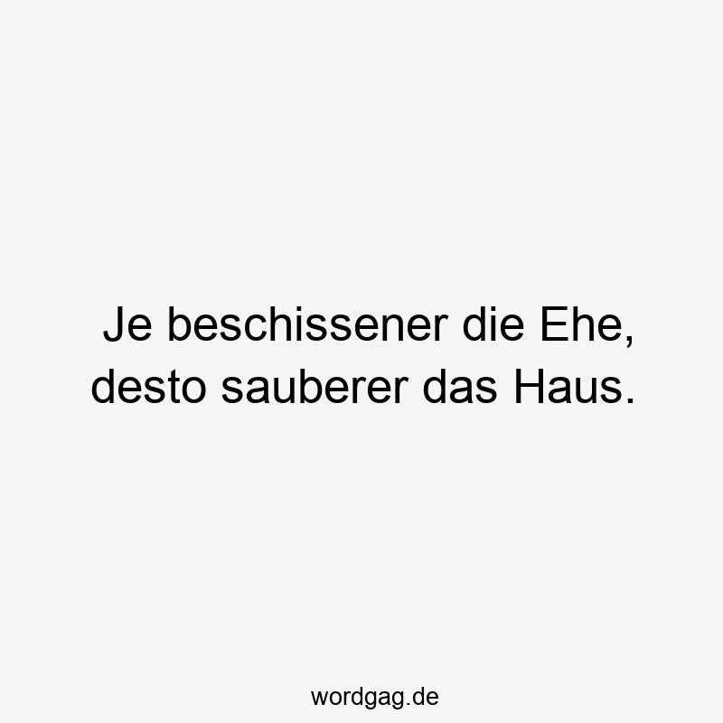 Je beschissener die Ehe, desto sauberer das Haus.