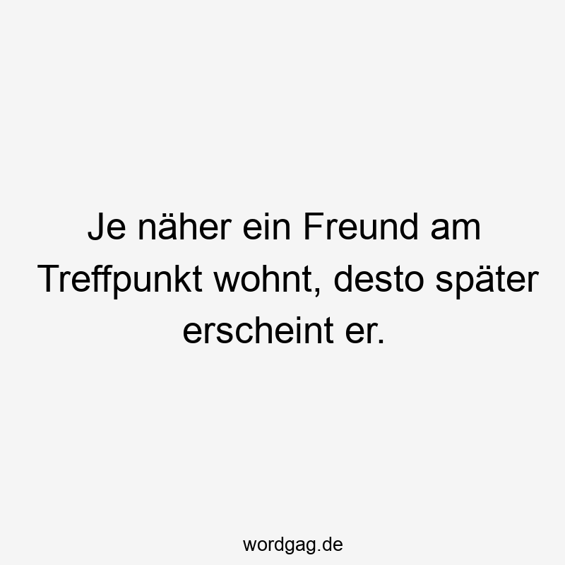 Je näher ein Freund am Treffpunkt wohnt, desto später erscheint er.