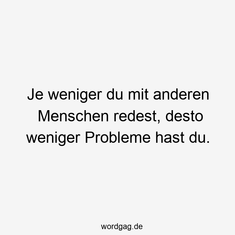 Je weniger du mit anderen Menschen redest, desto weniger Probleme hast du.