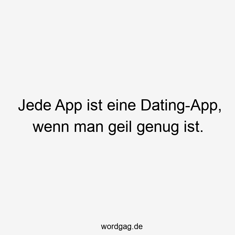 Jede App ist eine Dating-App, wenn man geil genug ist.