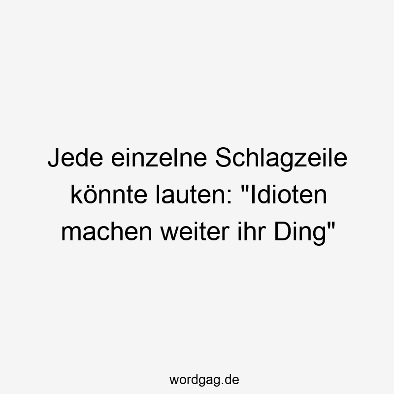 Jede einzelne Schlagzeile könnte lauten: „Idioten machen weiter ihr Ding“