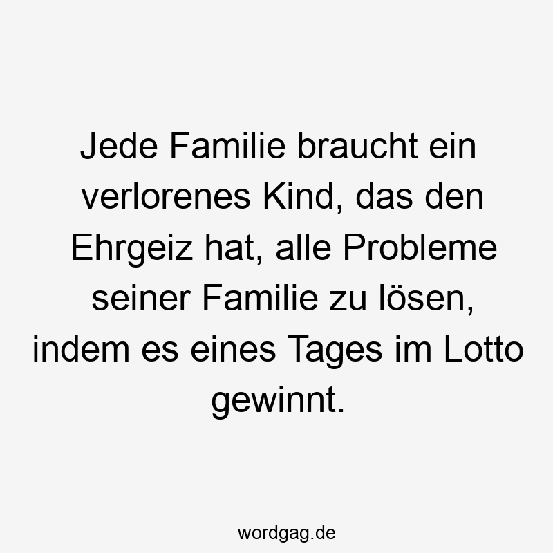 Lustige Sprüche: Glücksspiel - Jede Familie braucht ein verlorenes Kind, das den Ehrgeiz hat, alle Probleme seiner Familie zu lösen, indem es eines Tages im Lotto gewinnt.