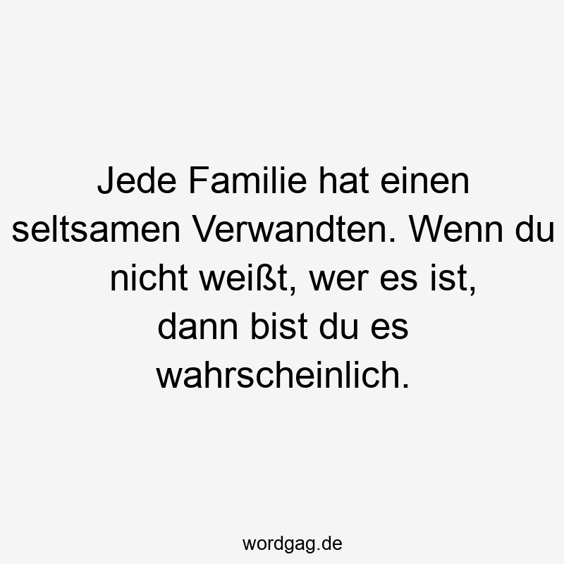 Jede Familie hat einen seltsamen Verwandten. Wenn du nicht weißt, wer es ist, dann bist du es wahrscheinlich.