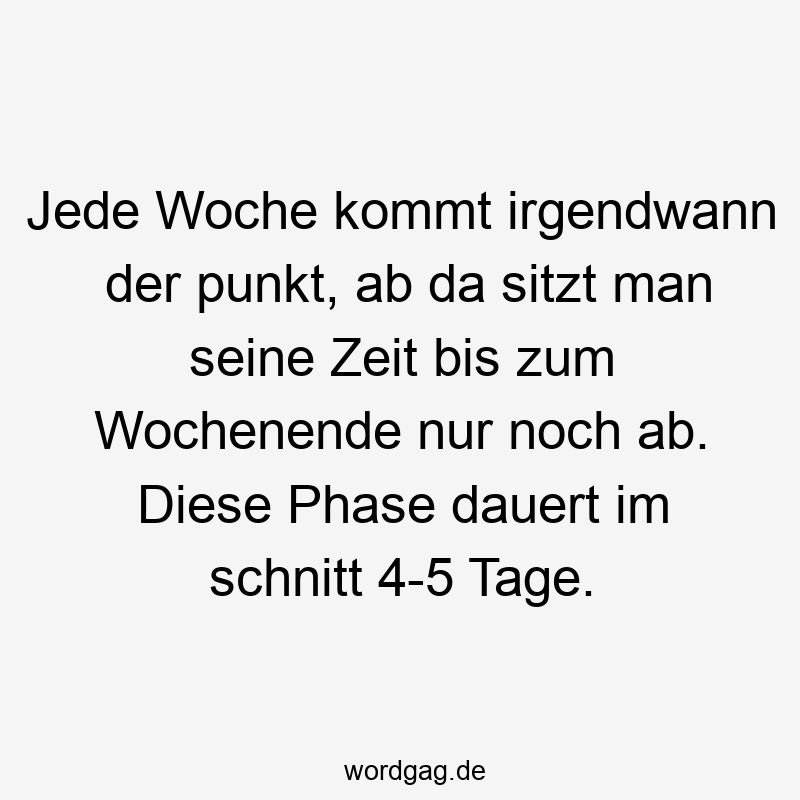 Jede Woche kommt irgendwann der punkt, ab da sitzt man seine Zeit bis zum Wochenende nur noch ab. Diese Phase dauert im schnitt 4-5 Tage.