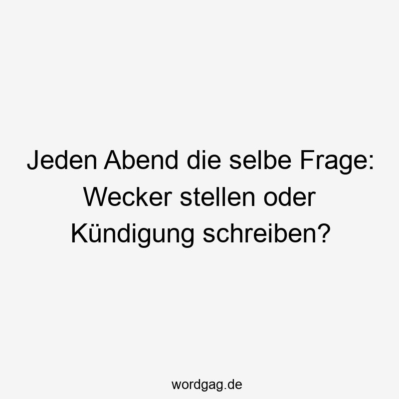 Jeden Abend die selbe Frage: Wecker stellen oder Kündigung schreiben?