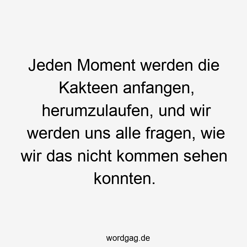 Lustige Kakteen Sprüche - Jeden Moment werden die Kakteen anfangen, herumzulaufen, und wir werden uns alle fragen, wie wir das nicht kommen sehen konnten.