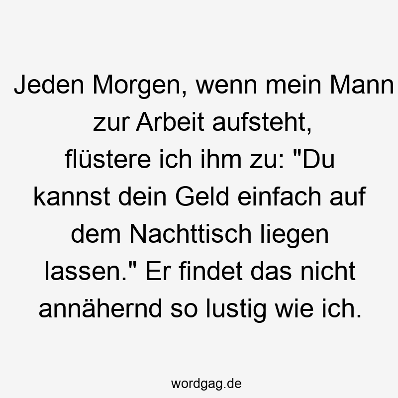 195 Lustige lassen Sprüche - Jeden Morgen, wenn mein Mann zur Arbeit aufsteht, flüstere ich ihm zu: „Du kannst dein Geld einfach auf dem Nachttisch liegen lassen.“ Er findet das nicht annähernd so lustig wie ich.