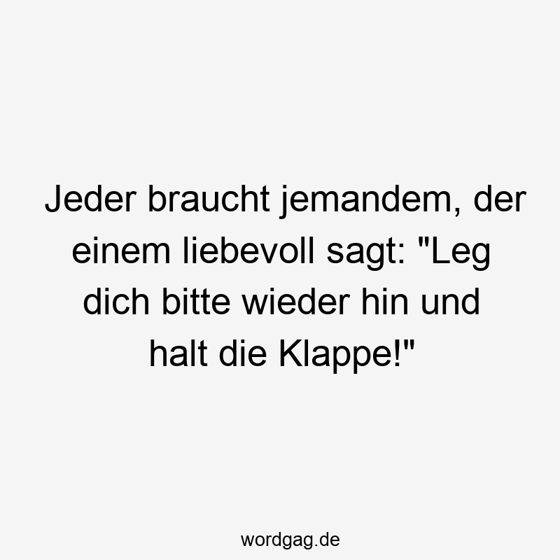 Jeder braucht jemandem, der einem liebevoll sagt: „Leg dich bitte wieder hin und halt die Klappe!“
