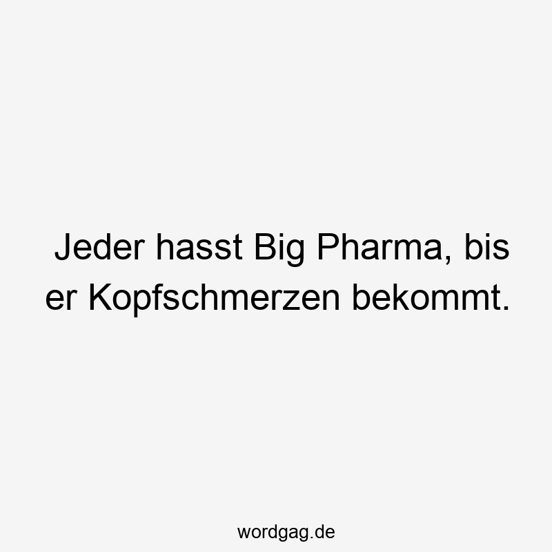 Jeder hasst Big Pharma, bis er Kopfschmerzen bekommt.