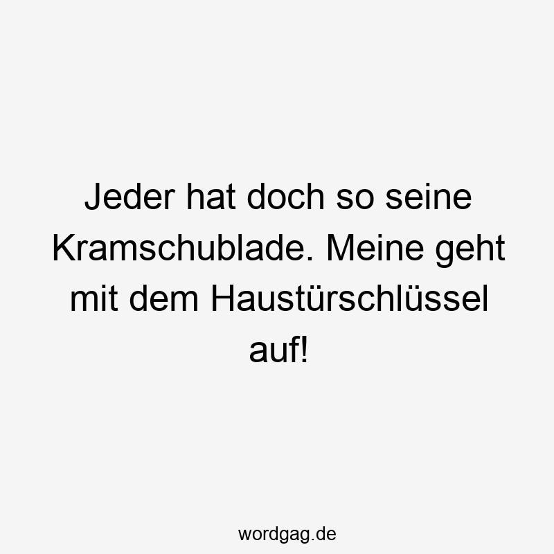 Jeder hat doch so seine Kramschublade. Meine geht mit dem Haustürschlüssel auf!