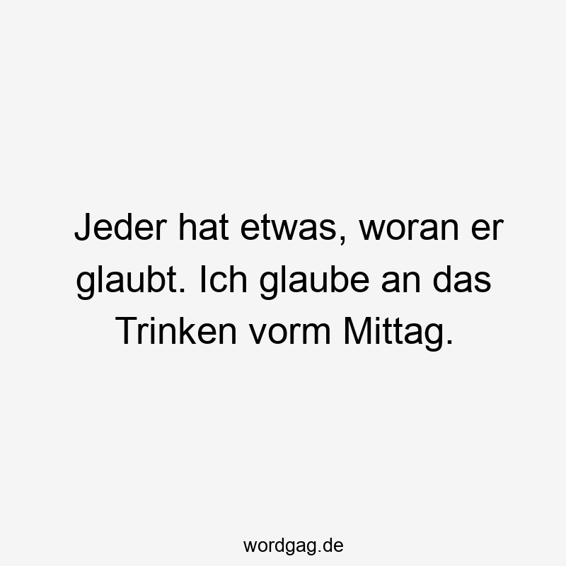 Jeder hat etwas, woran er glaubt. Ich glaube an das Trinken vorm Mittag.