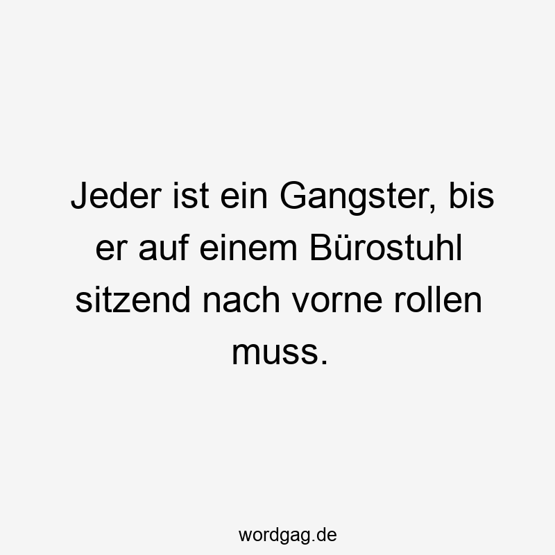 Jeder ist ein Gangster, bis er auf einem Bürostuhl sitzend nach vorne rollen muss.