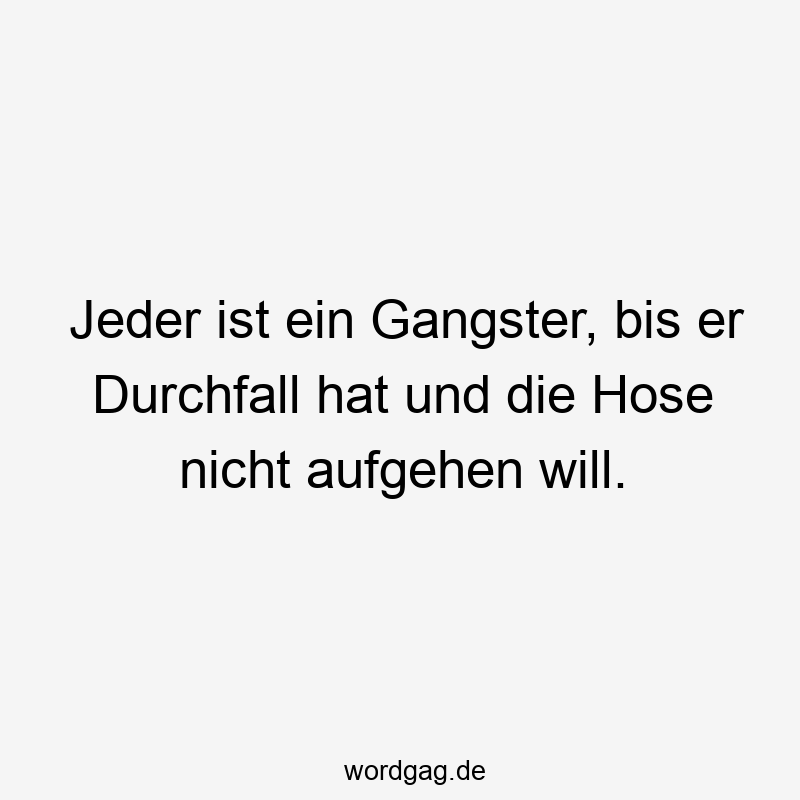 Lustige Sprüche: aufgehen - Jeder ist ein Gangster, bis er Durchfall hat und die Hose nicht aufgehen will.