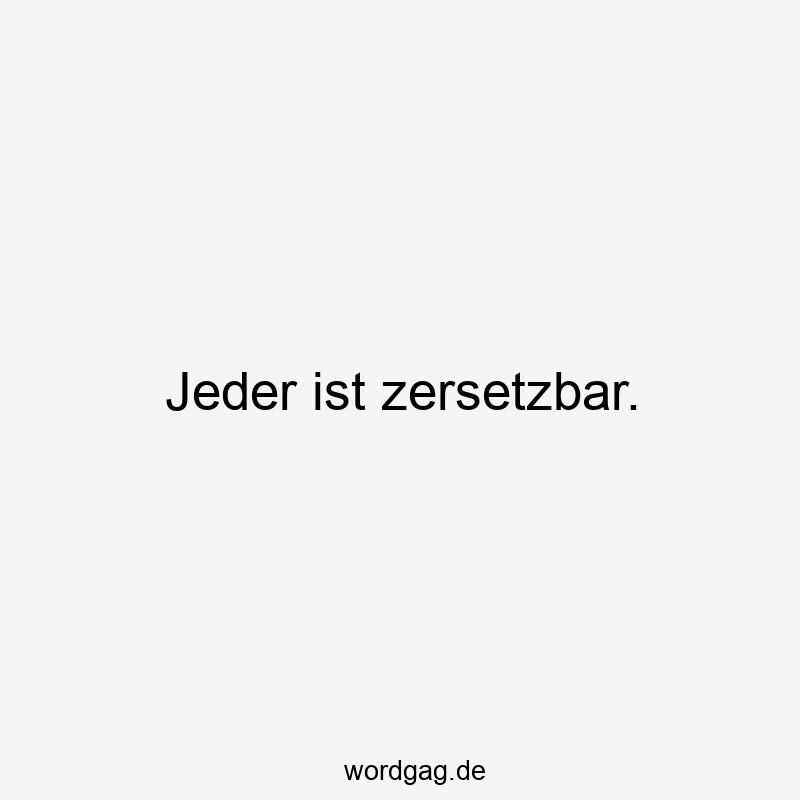 Jeder ist zersetzbar.