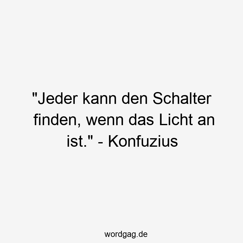„Jeder kann den Schalter finden, wenn das Licht an ist.“ – Konfuzius