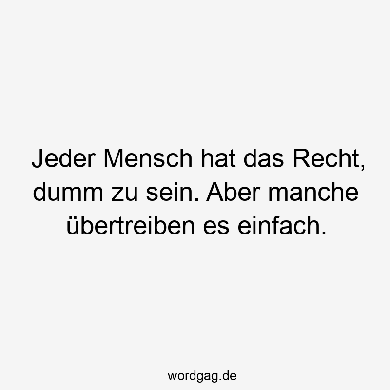 Jeder Mensch hat das Recht, dumm zu sein. Aber manche übertreiben es einfach.