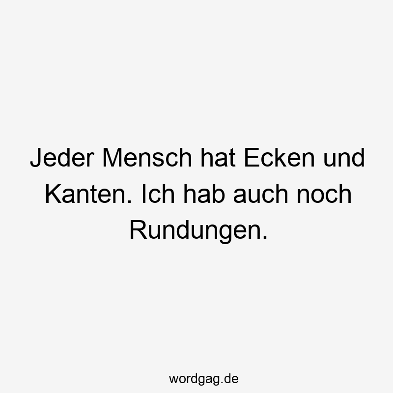 Jeder Mensch hat Ecken und Kanten. Ich hab auch noch Rundungen.