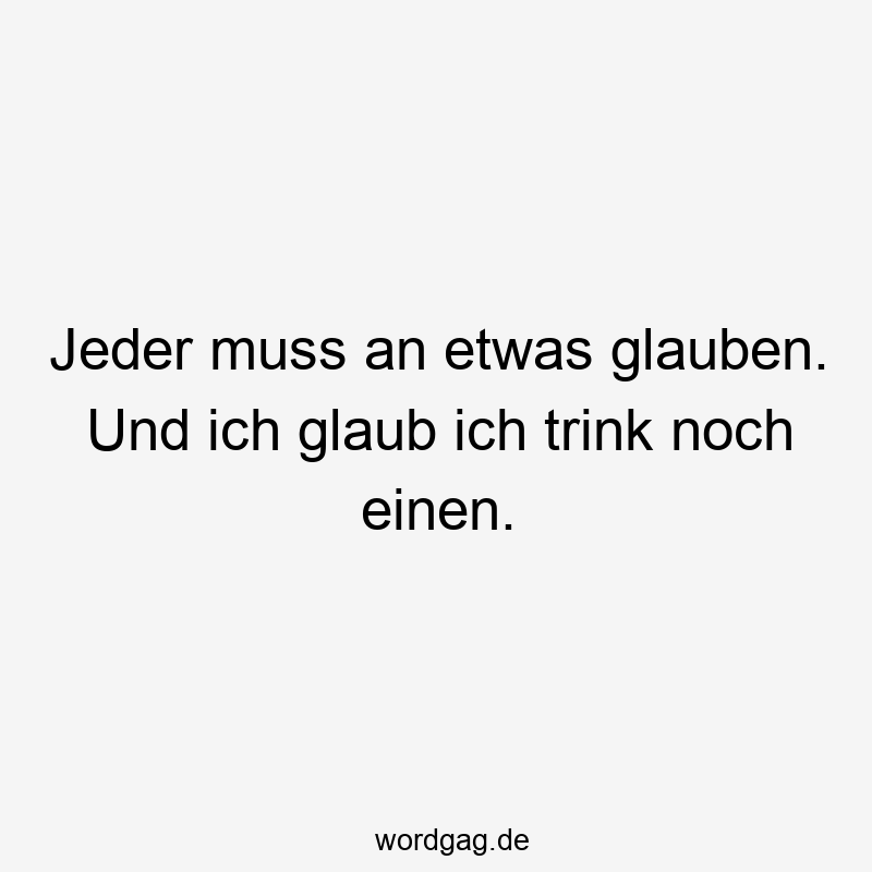 Jeder muss an etwas glauben. Und ich glaub ich trink noch einen.