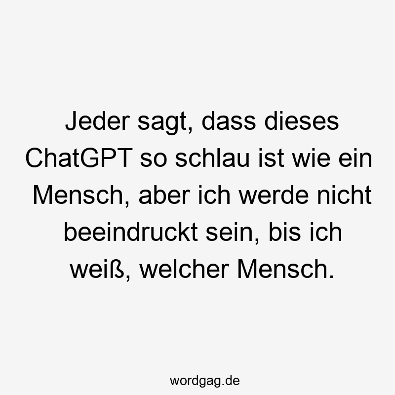 Jeder sagt, dass dieses ChatGPT so schlau ist wie ein Mensch, aber ich werde nicht beeindruckt sein, bis ich weiß, welcher Mensch.