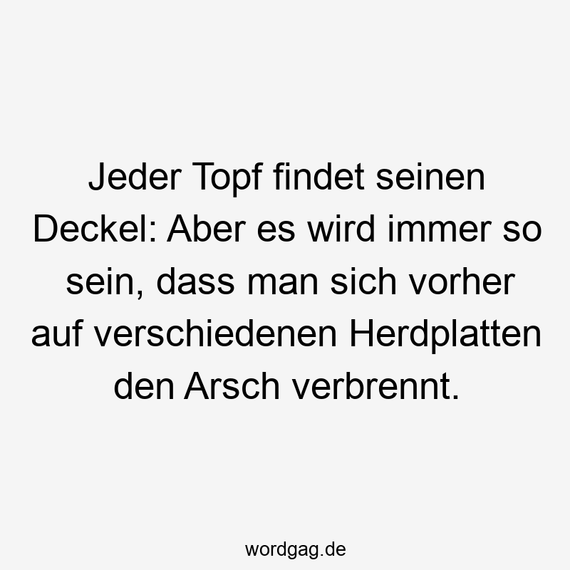 Jeder Topf findet seinen Deckel: Aber es wird immer so sein, dass man sich vorher auf verschiedenen Herdplatten den Arsch verbrennt.