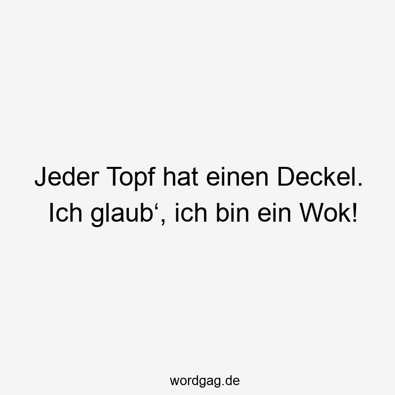 Jeder Topf hat einen Deckel. Ich glaub‘, ich bin ein Wok!