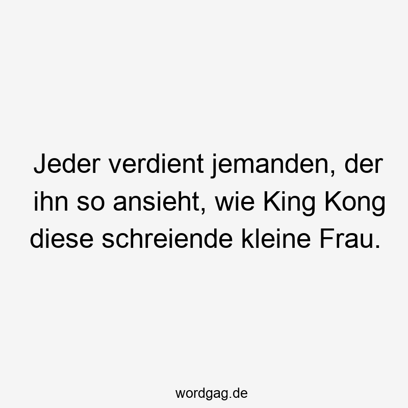 Jeder verdient jemanden, der ihn so ansieht, wie King Kong diese schreiende kleine Frau.
