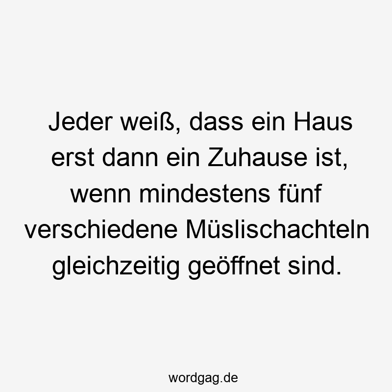 Jeder weiß, dass ein Haus erst dann ein Zuhause ist, wenn mindestens fünf verschiedene Müslischachteln gleichzeitig geöffnet sind.